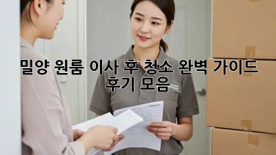 밀양 원룸 이사 후 청소 완벽 가이드: 후기 모음