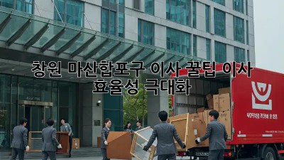 창원 마산합포구 이사 꿀팁🍯 이사 효율성 극대화!